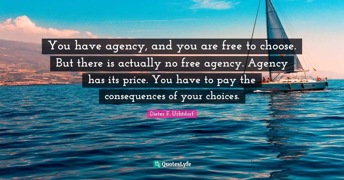 You have agency, and you are free to choose. But there is actually no free agency. Agency has its price. You have to pay the consequences of your choices.