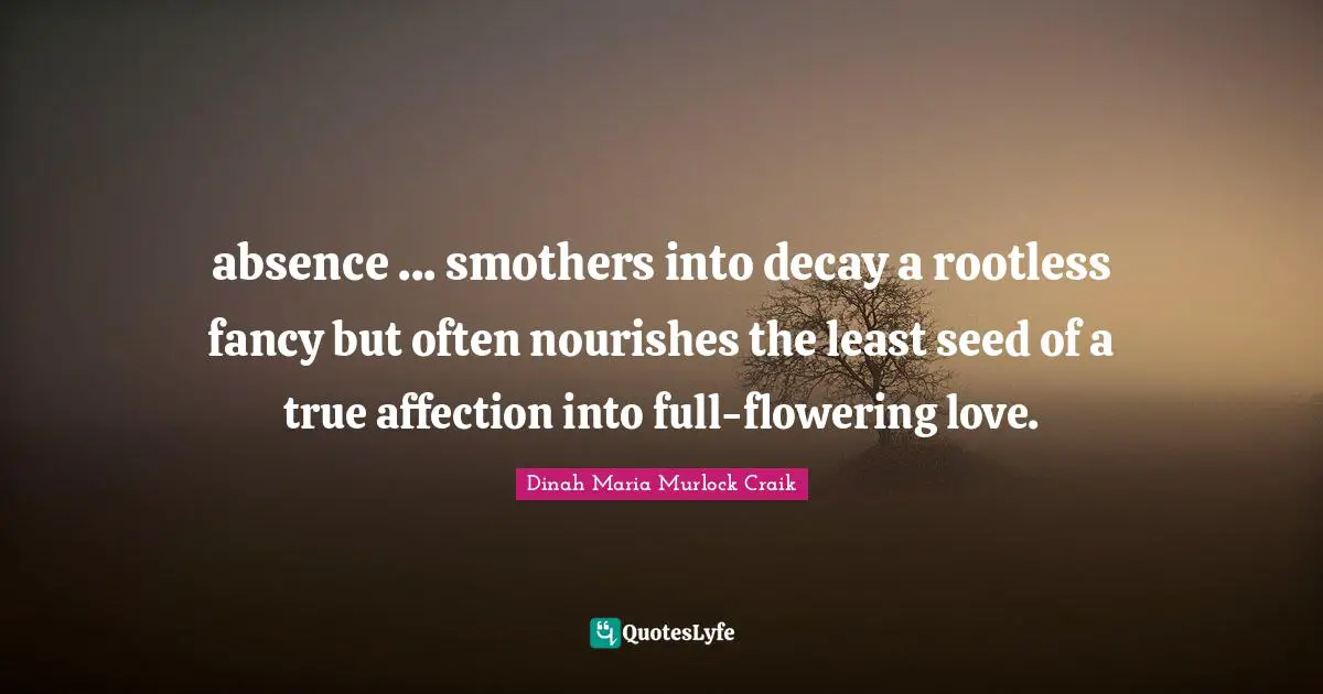 absence ... smothers into decay a rootless fancy but often nourishes the least seed of a true affection into full-flowering love.