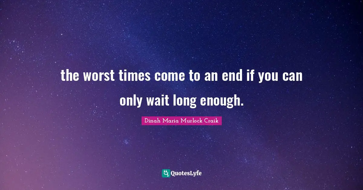 the worst times come to an end if you can only wait long enough.