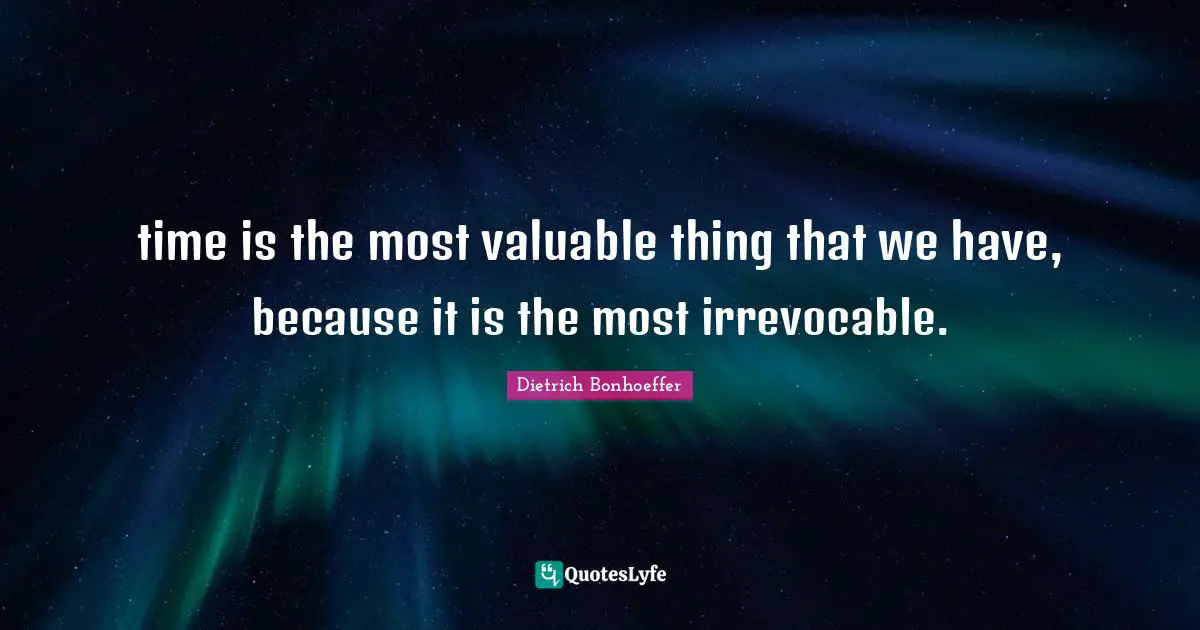 time is the most valuable thing that we have, because it is the most irrevocable.