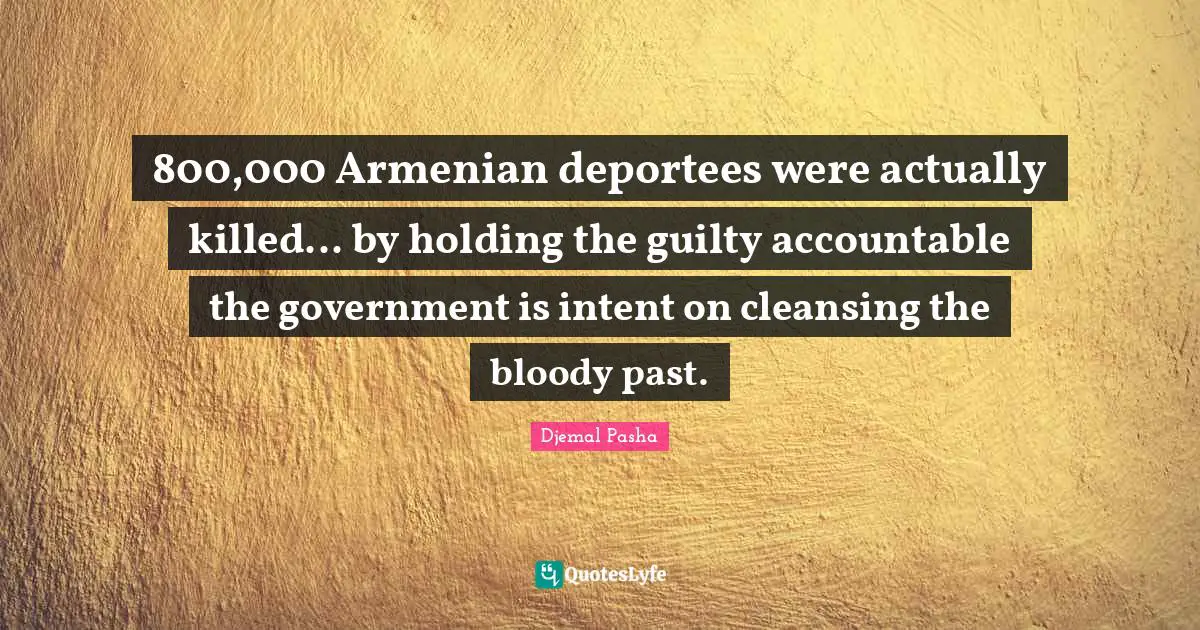 800,000 Armenian deportees were actually killed... by holding the guilty accountable the government is intent on cleansing the bloody past.