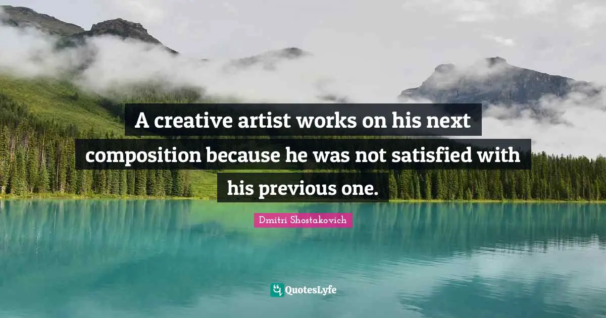 Dmitri Shostakovich Quotes: "A creative artist works on his next composition because he was not satisfied with his previous one."