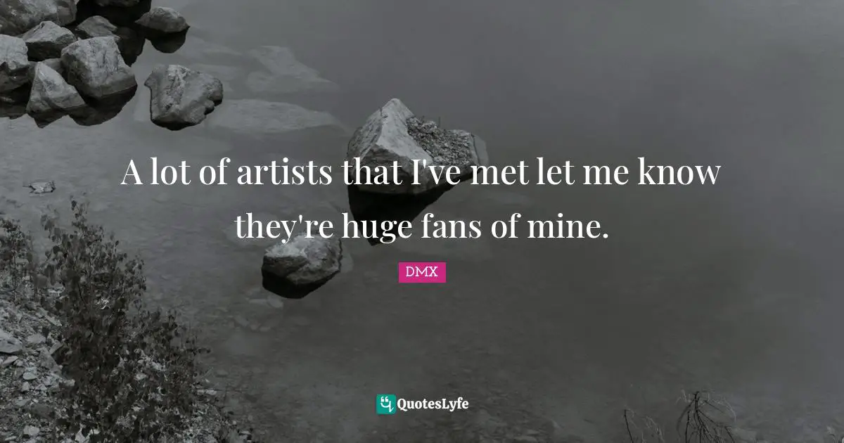 A lot of artists that I've met let me know they're huge fans of mine.