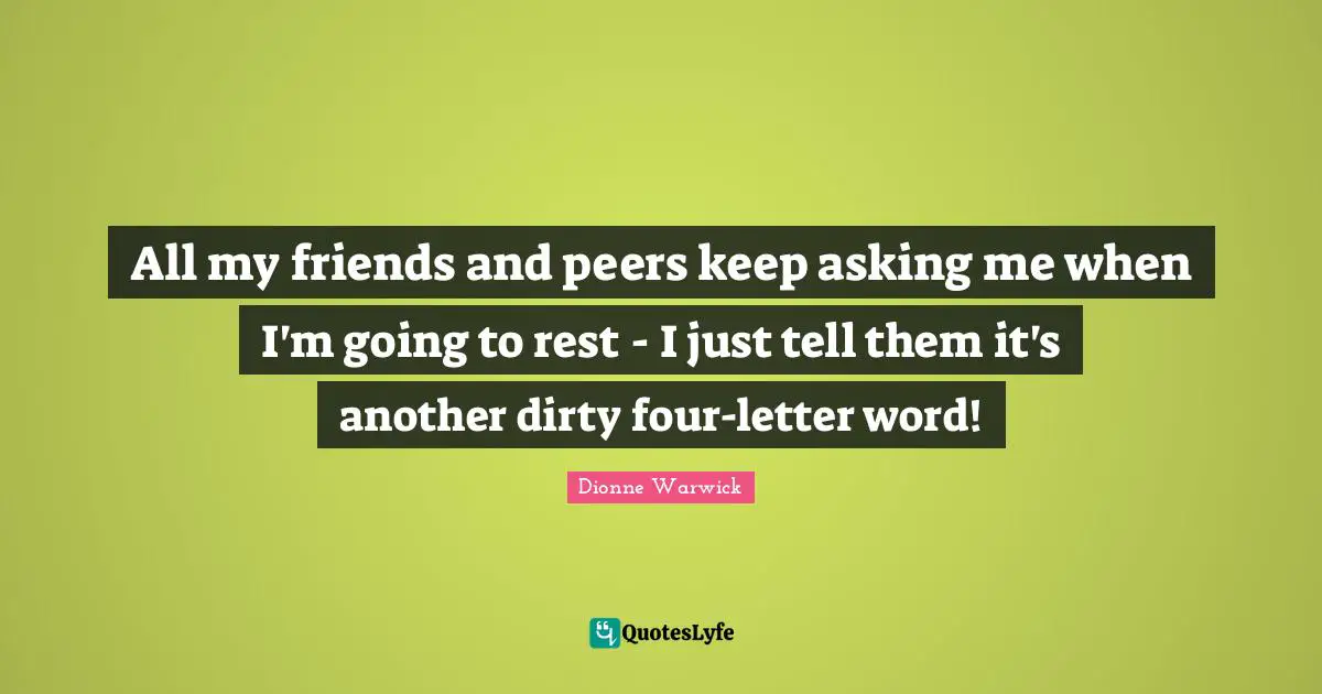 All my friends and peers keep asking me when I'm going to rest - I just tell them it's another dirty four-letter word!