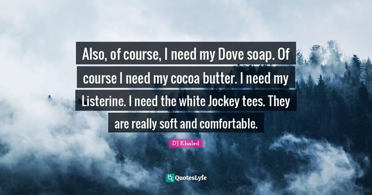 Soap Quotes: "Also, of course, I need my Dove soap. Of course I need my cocoa butter. I need my Listerine. I need the white Jockey tees. They are really soft and comfortable."