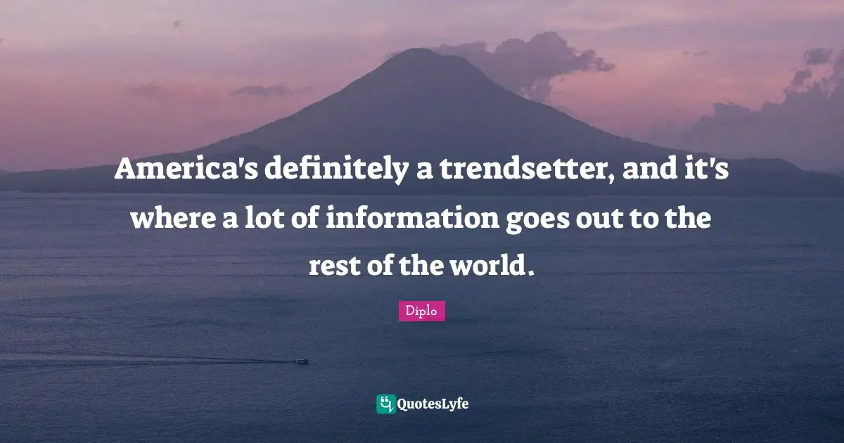 America's definitely a trendsetter, and it's where a lot of information goes out to the rest of the world.