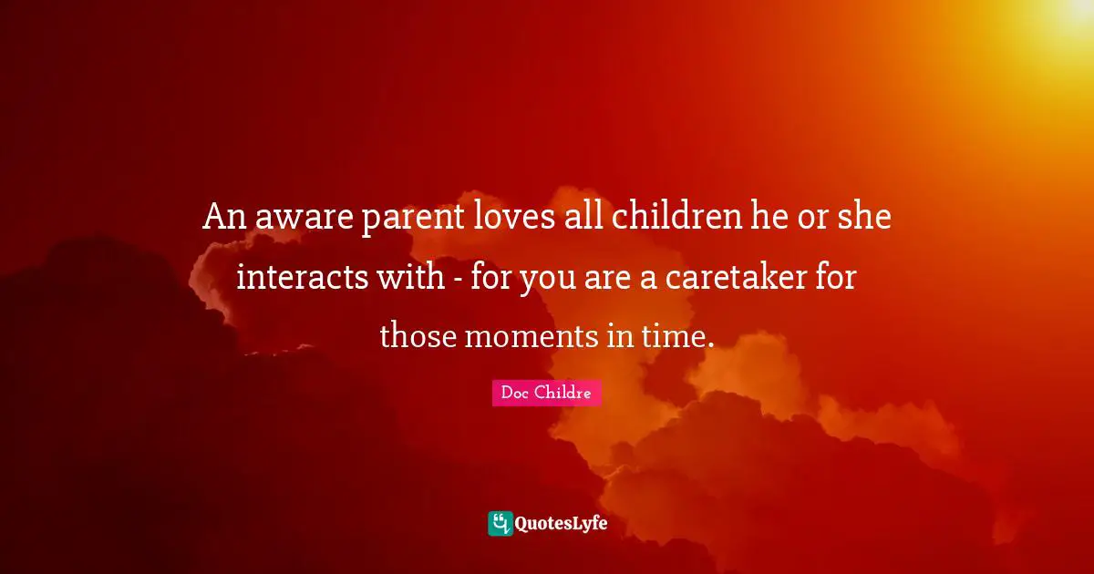 An aware parent loves all children he or she interacts with - for you are a caretaker for those moments in time.