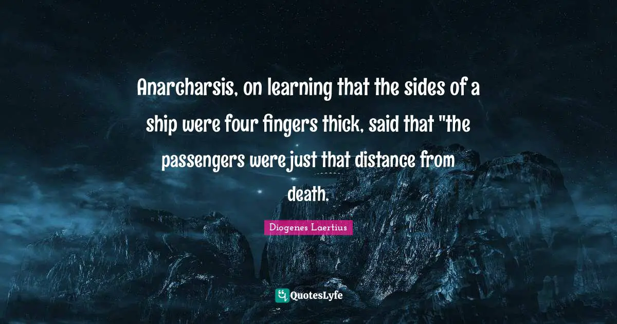 Anarcharsis, on learning that the sides of a ship were four fingers thick, said that "the passengers were just that distance from death.