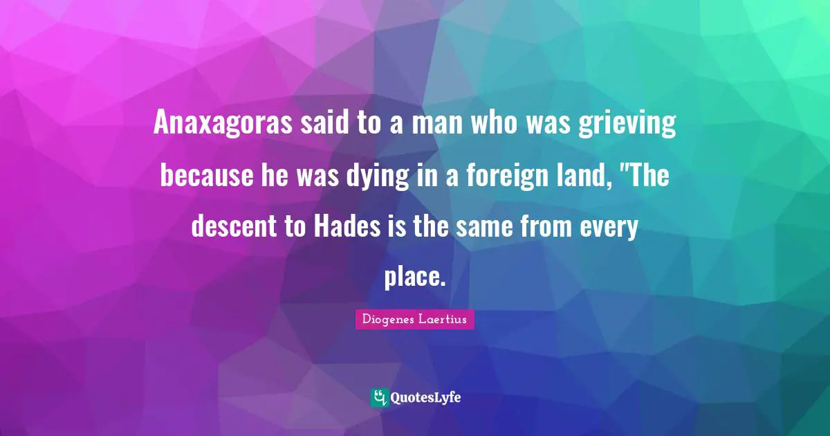Descent Quotes: "Anaxagoras said to a man who was grieving because he was dying in a foreign land, "The descent to Hades is the same from every place."