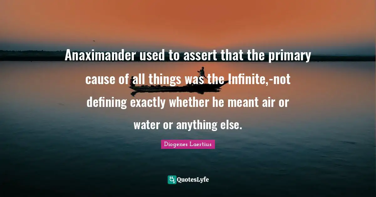 Anaximander used to assert that the primary cause of all things was the Infinite,-not defining exactly whether he meant air or water or anything else.