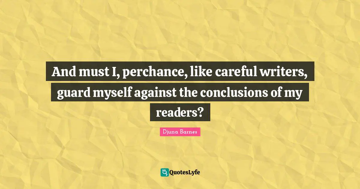 And must I, perchance, like careful writers, guard myself against the conclusions of my readers?