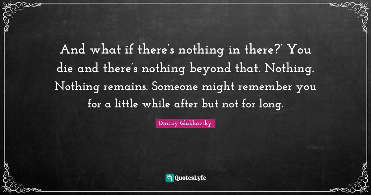 Dmitry Glukhovsky Quotes: "And what if there’s nothing in there?’ You die and there’s nothing beyond that. Nothing. Nothing remains. Someone might remember you for a little while after but not for long."