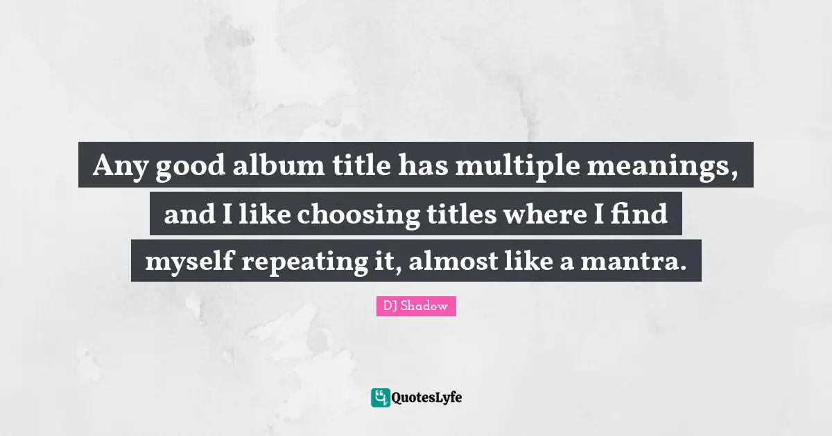 Any good album title has multiple meanings, and I like choosing titles where I find myself repeating it, almost like a mantra.