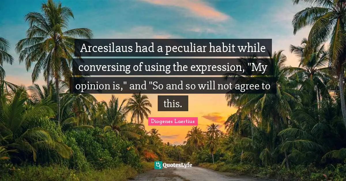 Arcesilaus had a peculiar habit while conversing of using the expression, "My opinion is," and "So and so will not agree to this.