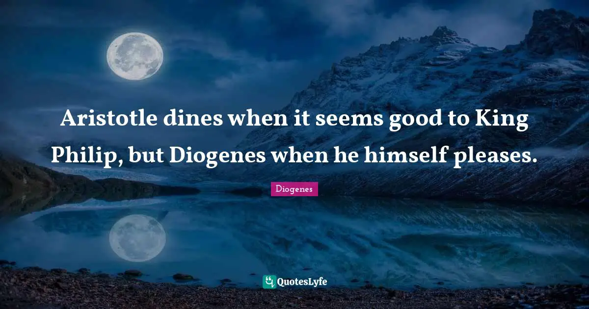 Aristotle dines when it seems good to King Philip, but Diogenes when he himself pleases.