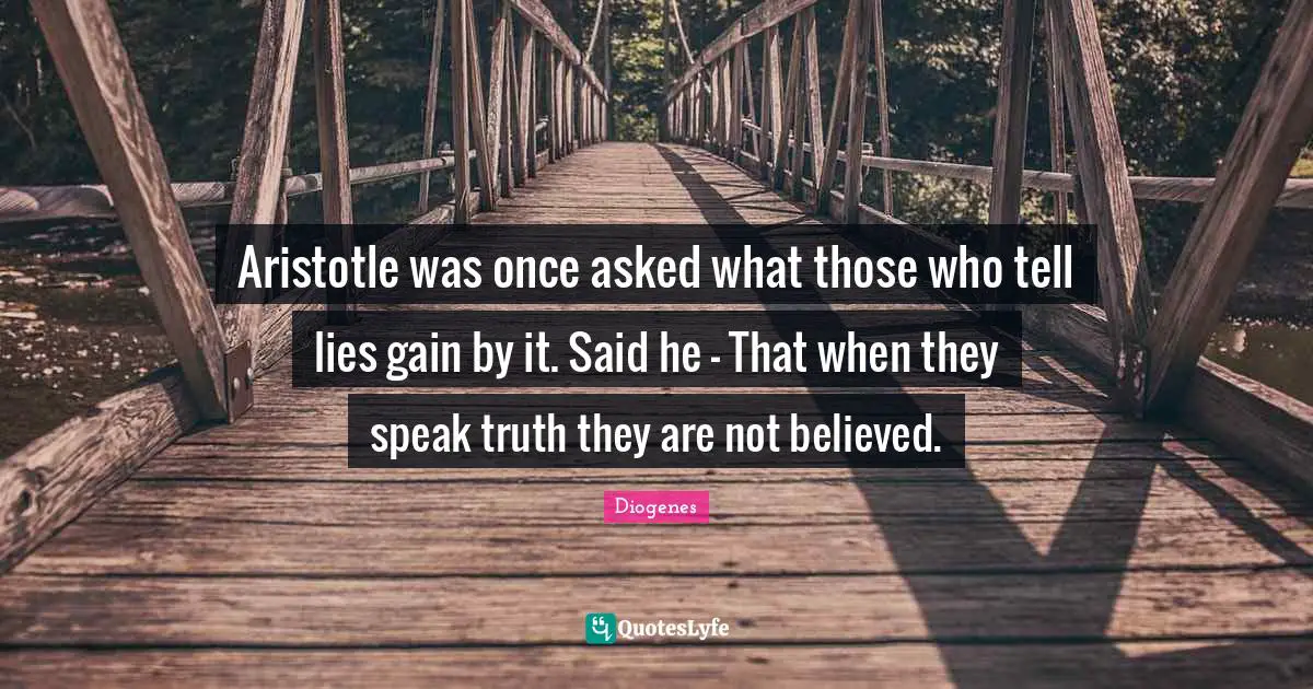 Gains Quotes: "Aristotle was once asked what those who tell lies gain by it. Said he - That when they speak truth they are not believed."