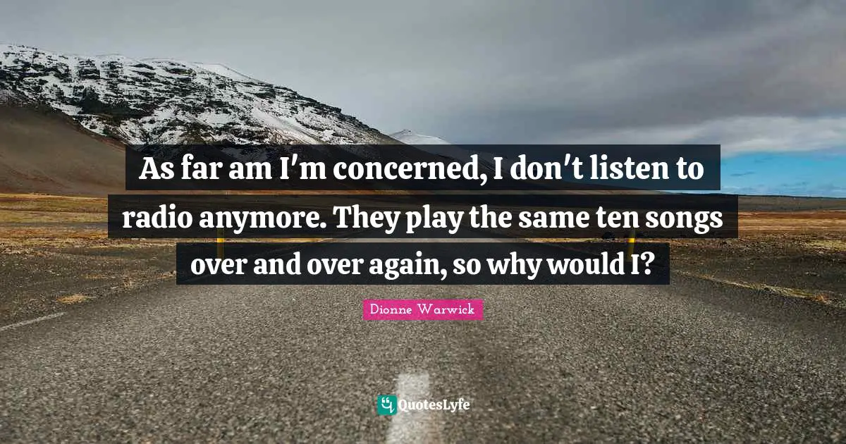 As far am I'm concerned, I don't listen to radio anymore. They play the same ten songs over and over again, so why would I?