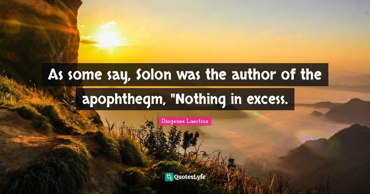As some say, Solon was the author of the apophthegm, "Nothing in excess.
