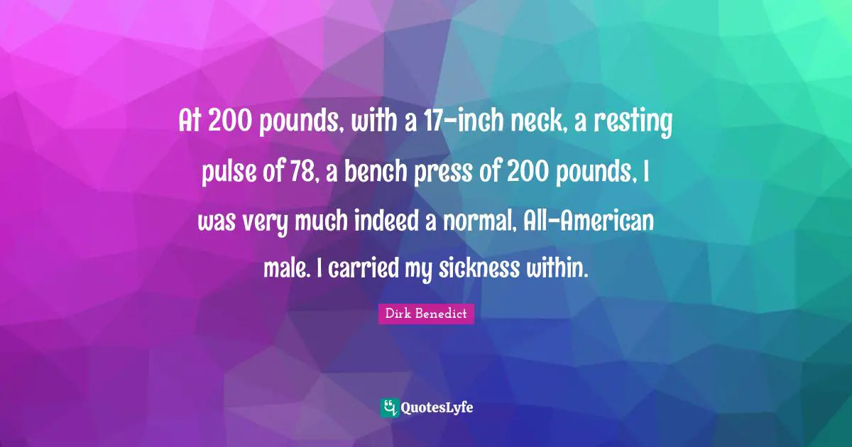 At 200 pounds, with a 17-inch neck, a resting pulse of 78, a bench press of 200 pounds, I was very much indeed a normal, All-American male. I carried my sickness within.