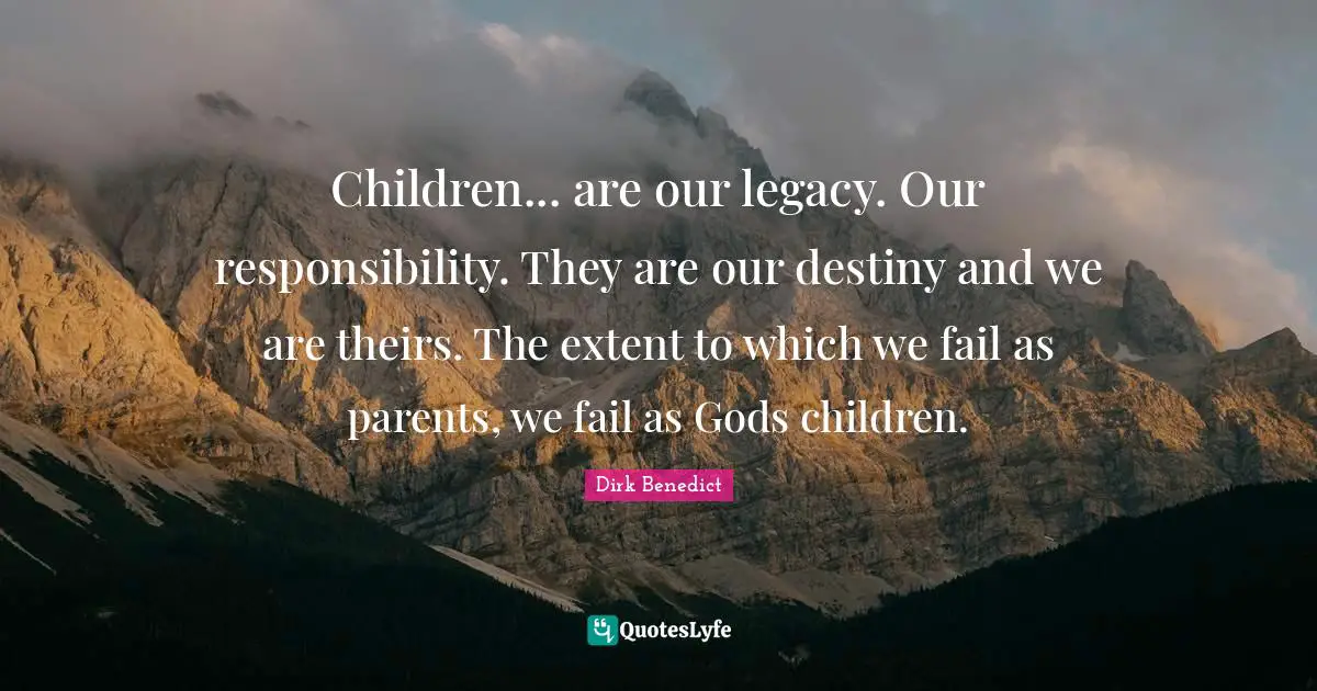 Children... are our legacy. Our responsibility. They are our destiny and we are theirs. The extent to which we fail as parents, we fail as Gods children.
