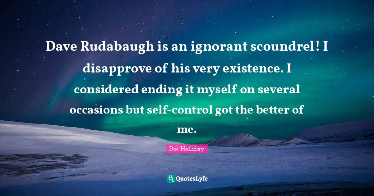 Existence Quotes: "Dave Rudabaugh is an ignorant scoundrel! I disapprove of his very existence. I considered ending it myself on several occasions but self-control got the better of me."