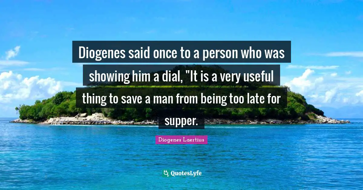 Diogenes said once to a person who was showing him a dial, "It is a very useful thing to save a man from being too late for supper.