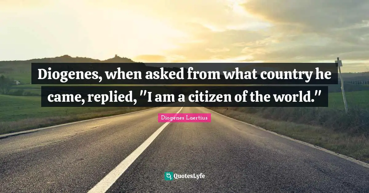 Diogenes, when asked from what country he came, replied, "I am a citizen of the world."