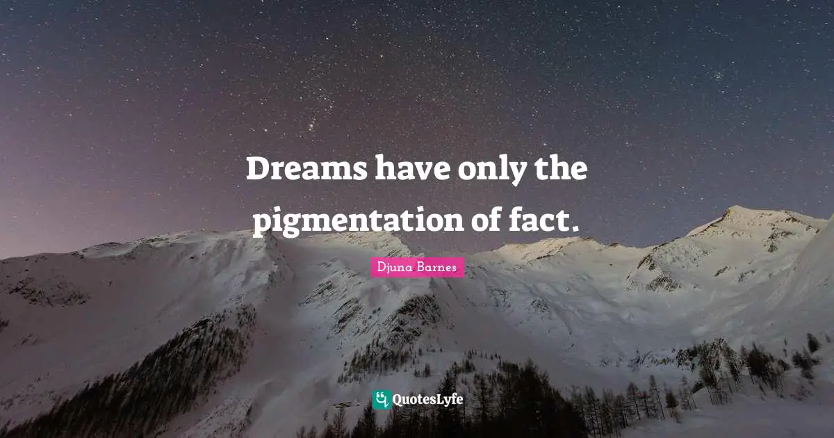 Dreams have only the pigmentation of fact.