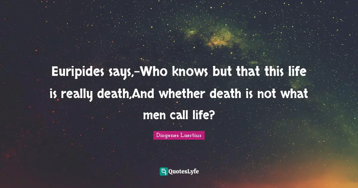 Euripides says,-Who knows but that this life is really death,And whether death is not what men call life?