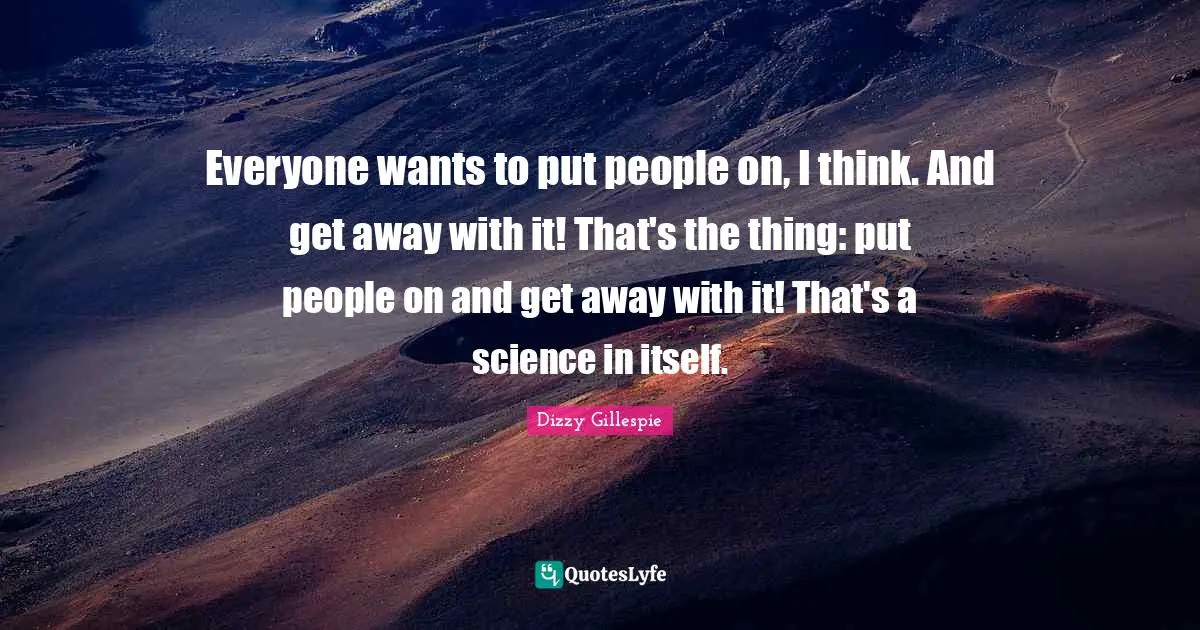 Everyone wants to put people on, I think. And get away with it! That's the thing: put people on and get away with it! That's a science in itself.