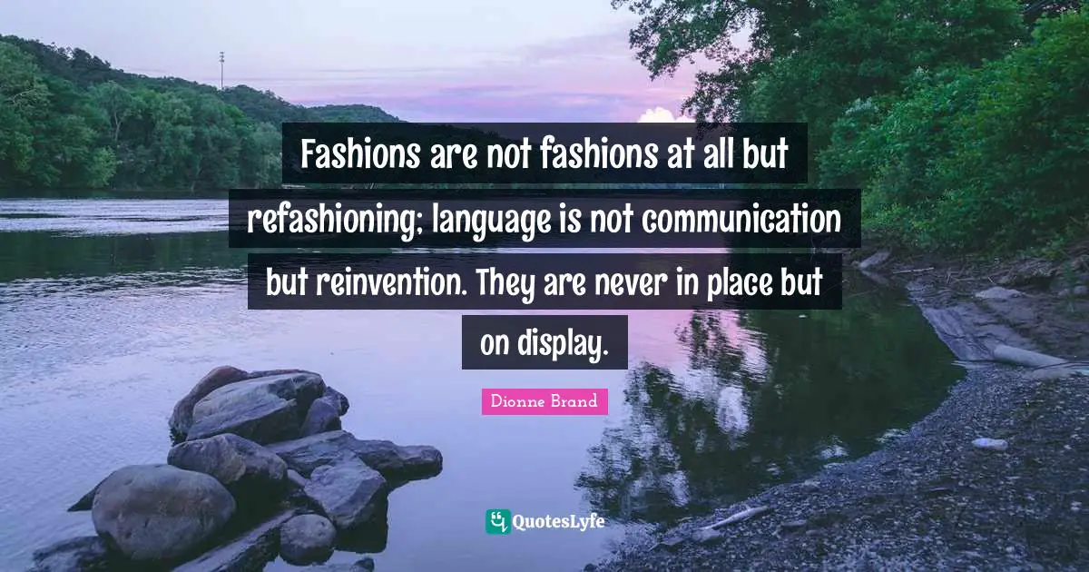 Fashions are not fashions at all but refashioning; language is not communication but reinvention. They are never in place but on display.