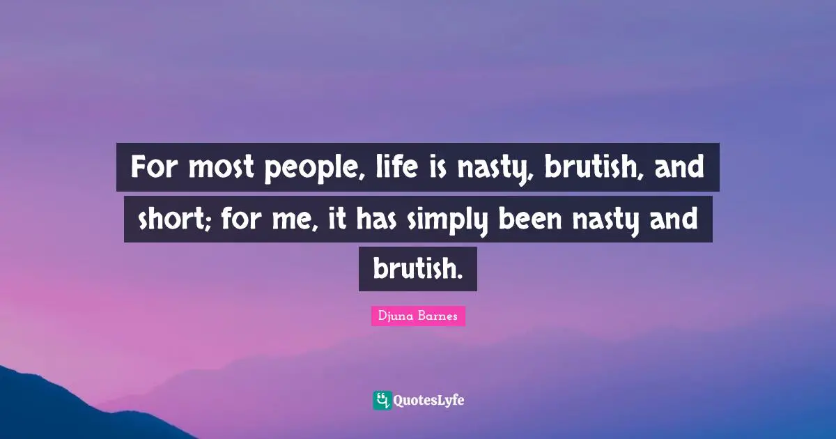 For most people, life is nasty, brutish, and short; for me, it has simply been nasty and brutish.