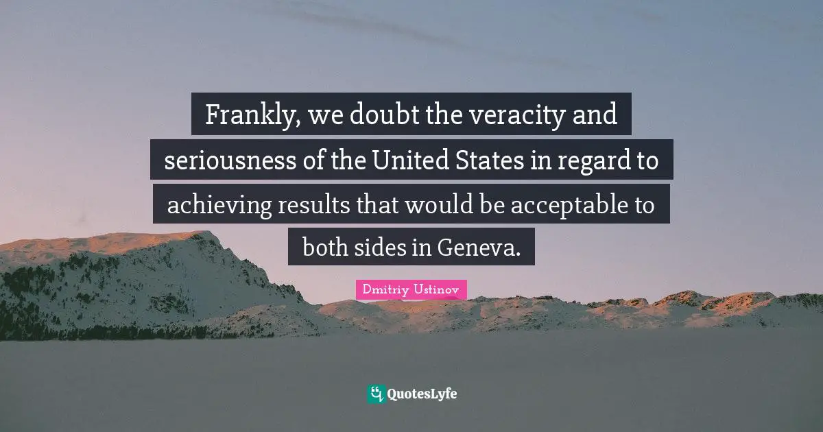 Frankly, we doubt the veracity and seriousness of the United States in regard to achieving results that would be acceptable to both sides in Geneva.