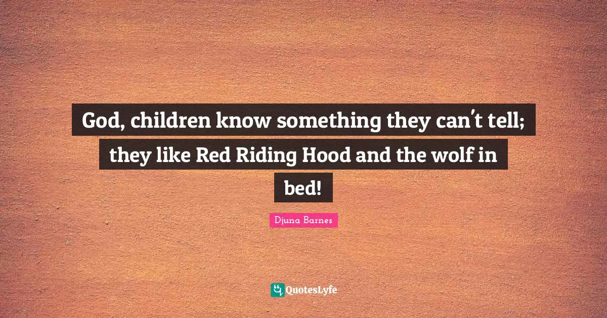 God, children know something they can't tell; they like Red Riding Hood and the wolf in bed!