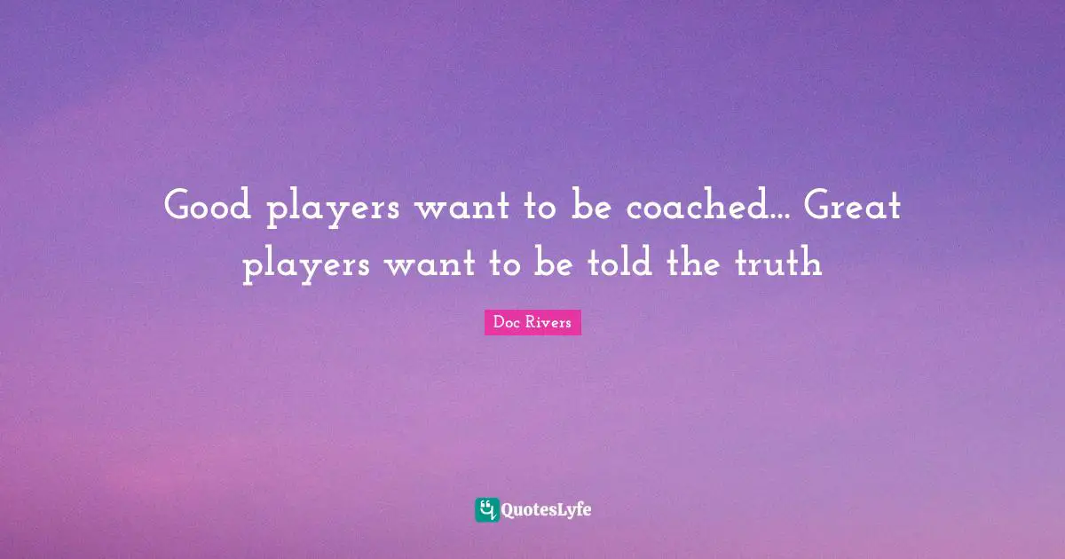 Good players want to be coached... Great players want to be told the truth