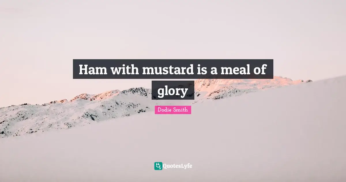 Dodie Smith Quotes: "Ham with mustard is a meal of glory"