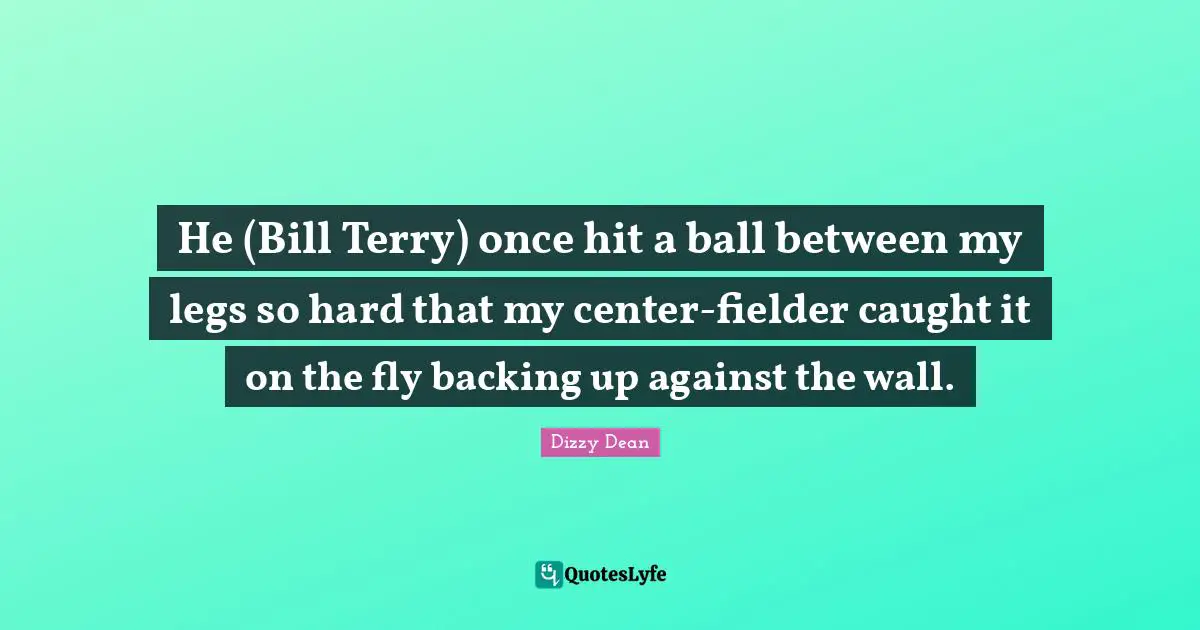 He (Bill Terry) once hit a ball between my legs so hard that my center-fielder caught it on the fly backing up against the wall.
