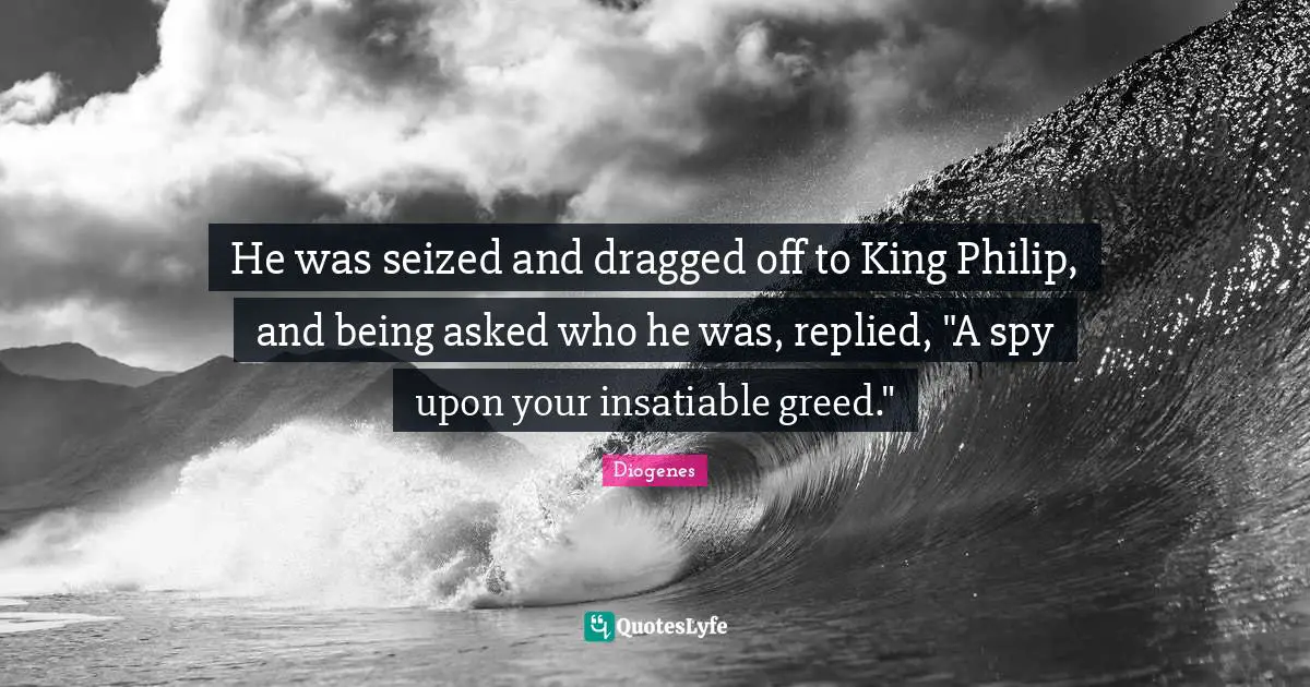 He was seized and dragged off to King Philip, and being asked who he was, replied, "A spy upon your insatiable greed."
