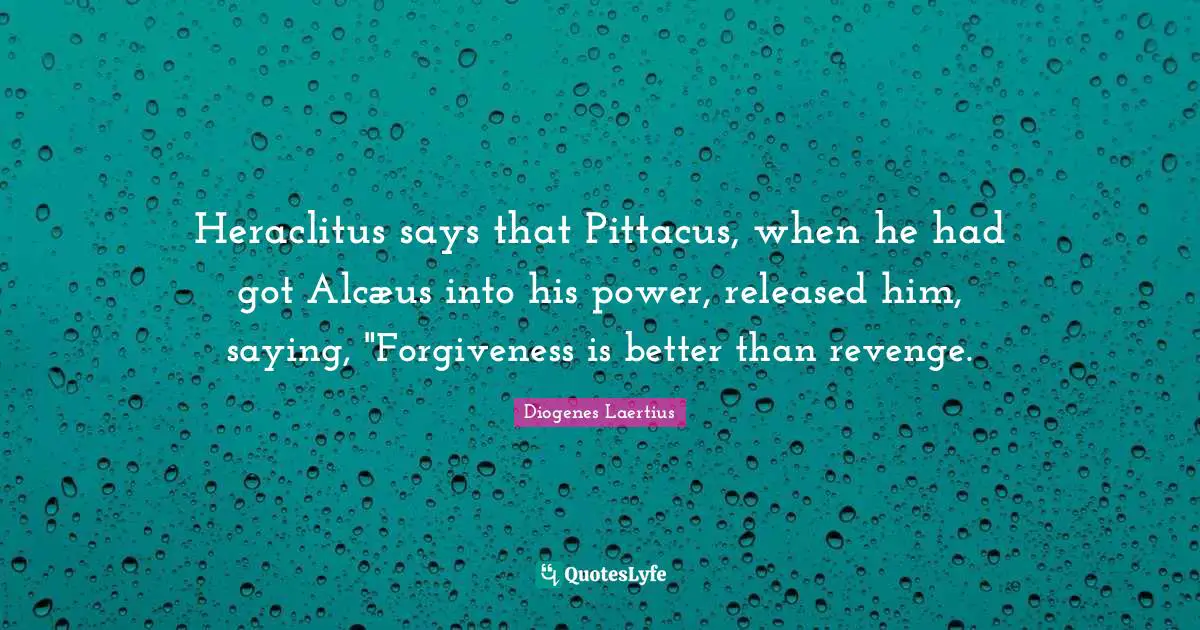 Heraclitus says that Pittacus, when he had got Alcæus into his power, released him, saying, "Forgiveness is better than revenge.