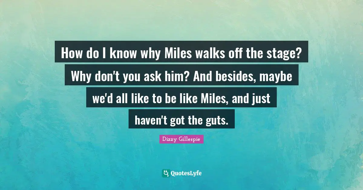 Guts Quotes: "How do I know why Miles walks off the stage? Why don't you ask him? And besides, maybe we'd all like to be like Miles, and just haven't got the guts."