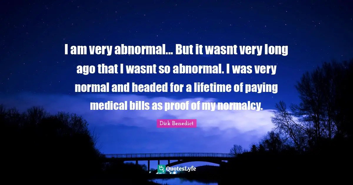 I am very abnormal... But it wasnt very long ago that I wasnt so abnormal. I was very normal and headed for a lifetime of paying medical bills as proof of my normalcy.