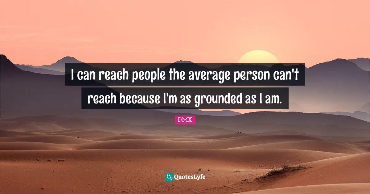I can reach people the average person can't reach because I'm as grounded as I am.