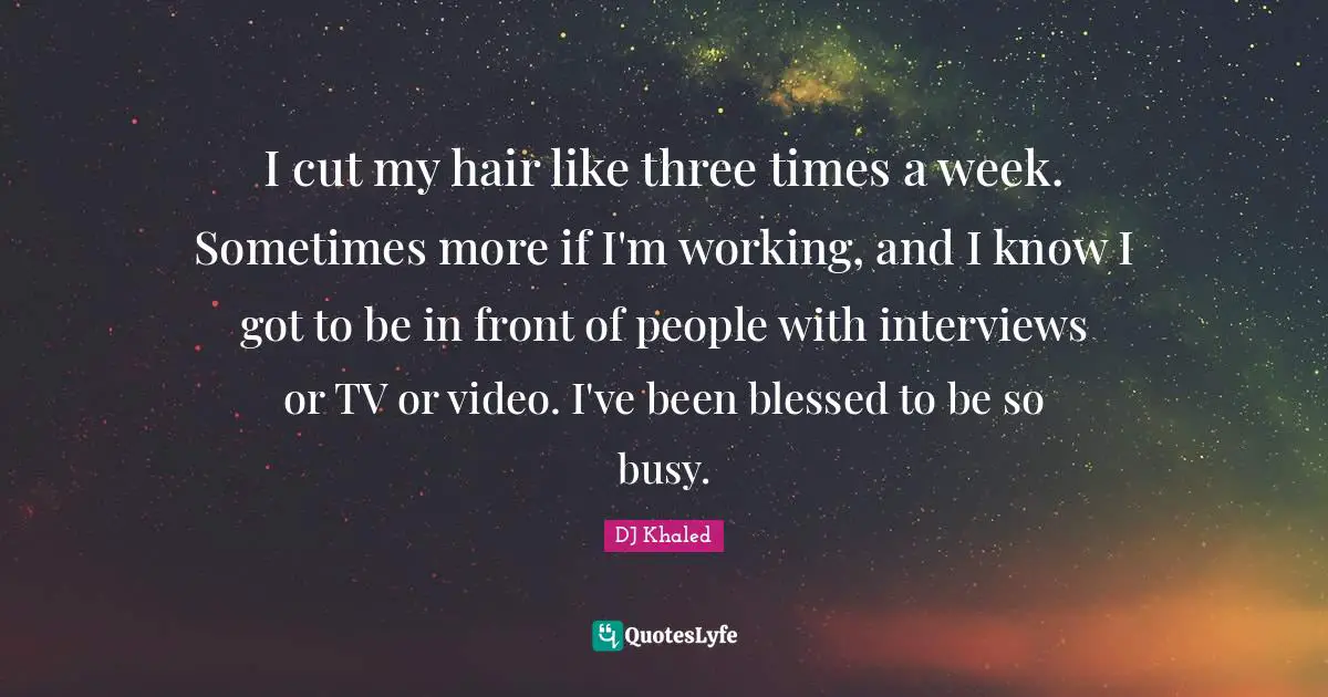 I cut my hair like three times a week. Sometimes more if I'm working, and I know I got to be in front of people with interviews or TV or video. I've been blessed to be so busy.