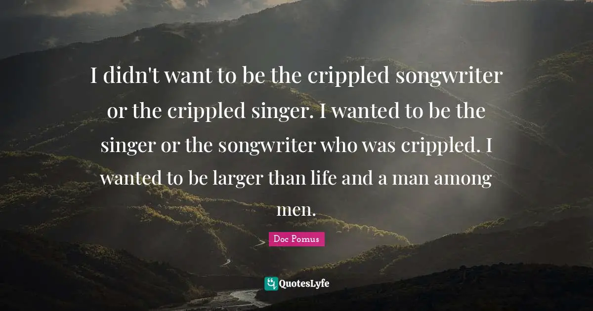 I didn't want to be the crippled songwriter or the crippled singer. I wanted to be the singer or the songwriter who was crippled. I wanted to be larger than life and a man among men.