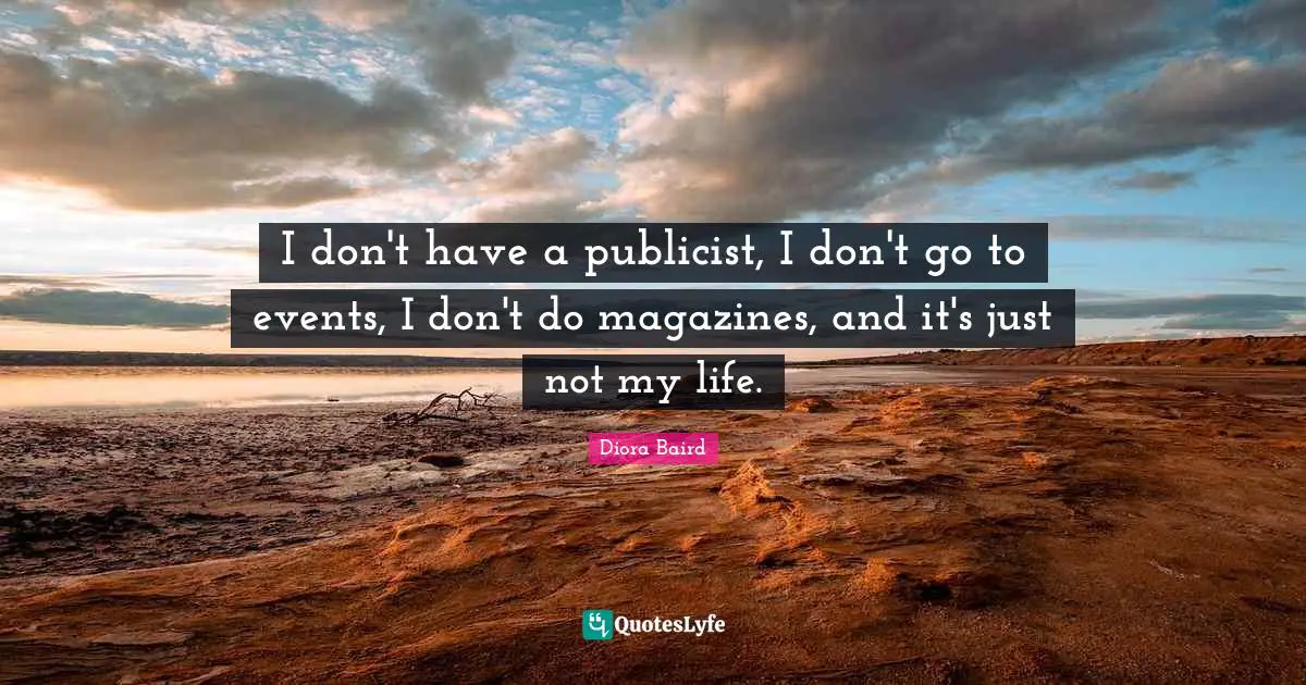 I don't have a publicist, I don't go to events, I don't do magazines, and it's just not my life.
