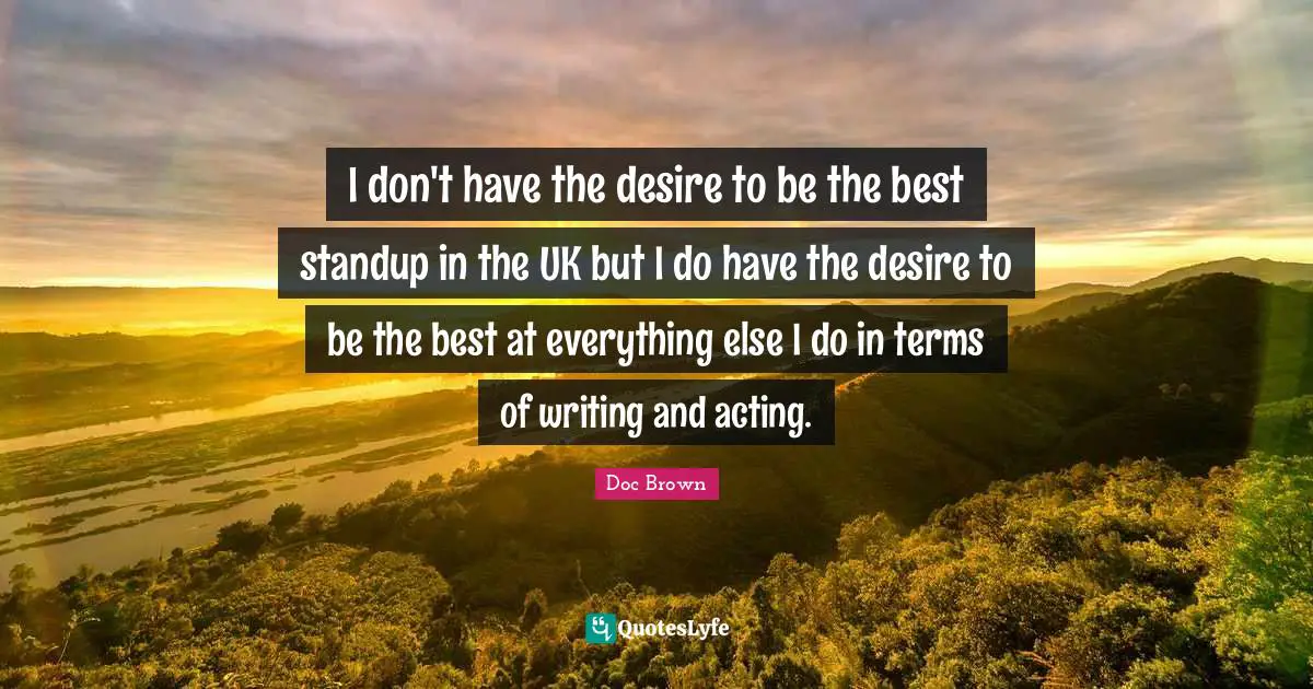 I don't have the desire to be the best standup in the UK but I do have the desire to be the best at everything else I do in terms of writing and acting.
