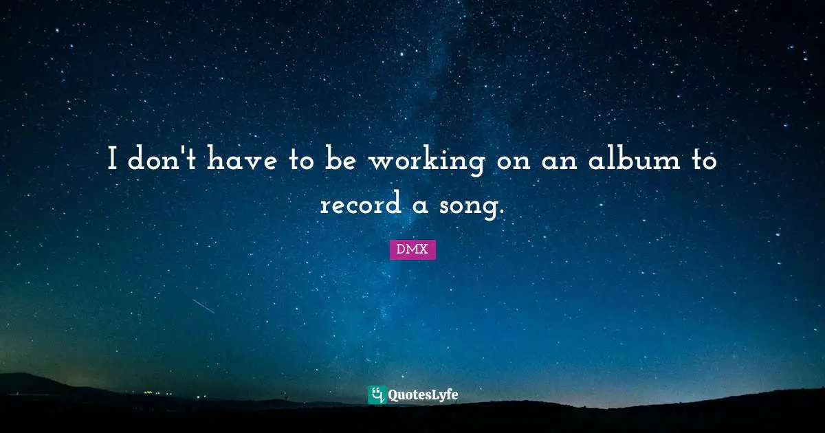 I don't have to be working on an album to record a song.