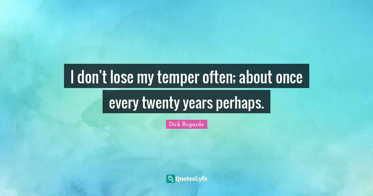 I don't lose my temper often; about once every twenty years perhaps.