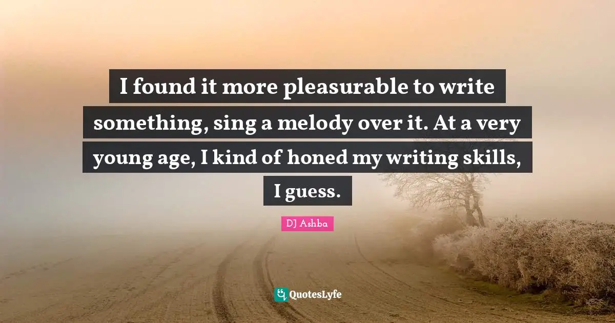 I found it more pleasurable to write something, sing a melody over it. At a very young age, I kind of honed my writing skills, I guess.