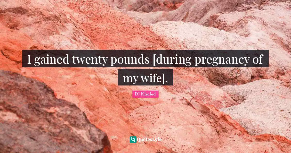 I gained twenty pounds [during pregnancy of my wife].